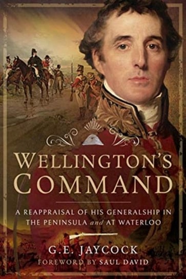 Wellingtons Command: A Reappraisal of His Generalship in the Peninsula and at Waterloo George E Jaycock