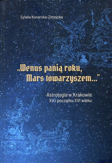 Wenus panią roku, Mars towarzyszem... Astrologia w Krakowie XV i początku XVI wieku Konarska-Zimnicka Sylwia