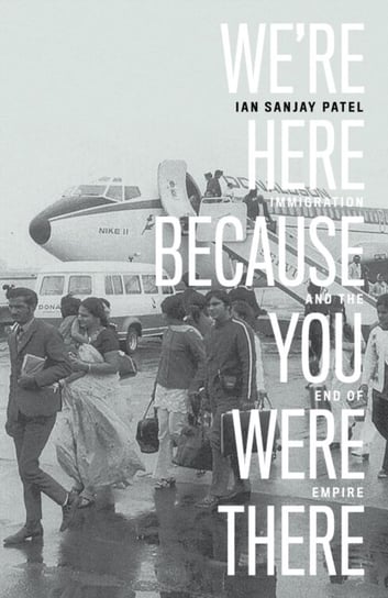 Were Here Because You Were There: Immigration and the End of Empire Ian Patel