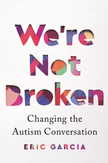 Were Not Broken: Changing the Autism Conversation Garcia Eric