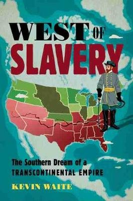 West of Slavery. The Southern Dream of a Transcontinental Empire Kevin Waite