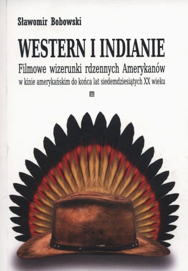 Western i indianie. Filmowe wizerunki rdzennych Amerykanów w kinie amerykańskim do końca lat siedemdziesiątych XX wieku Bobowski Sławomir