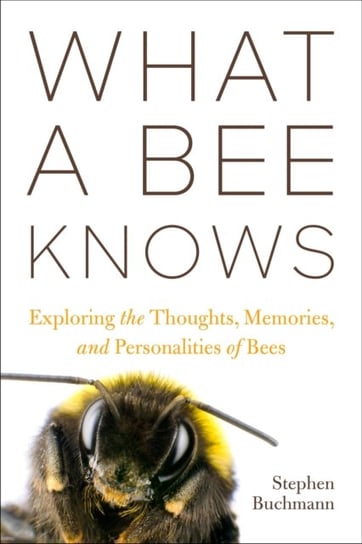 What a Bee Knows: Exploring the Thoughts, Memories, and Personalities of Bees Stephen L. Buchmann