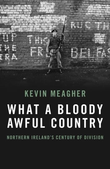 What a Bloody Awful Country: Northern Ireland's century of division Kevin Meagher