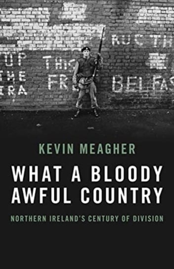 What A Bloody Awful Country: Northern Irelands century of division Kevin Meagher