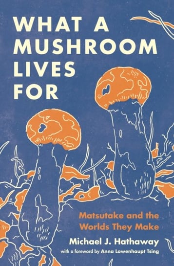 What a Mushroom Lives For. Matsutake and the Worlds They Make Michael J. Hathaway