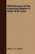 What Becomes of the Unmarried Mother? a Study of 82 Cases Alberta Sylvia Boomhower Guibord