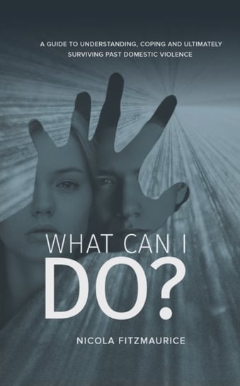 What Can I Do?: A Guide to Understanding, Coping and Ultimately Surviving Past Domestic Violence Nicola Fitzmaurice