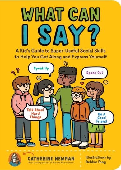 What Can I Say?: A Kid's Guide to Super-Useful Social Skills to Help You Get Along and Express Yourself; Speak Up, Speak Out, Talk about Hard Things, and Be a Good Friend Catherine Newman