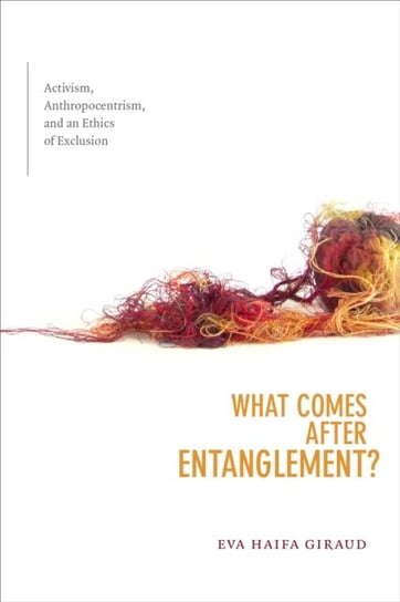 What Comes after Entanglement?: Activism, Anthropocentrism, and an Ethics of Exclusion Eva H. Giraud
