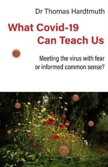 What Covid-19 Can Teach Us: Meeting the virus with fear or informed common sense Thomas Hardtmuth MD