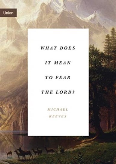 What Does It Mean to Fear the Lord? How the Fear of God Delights and Stengthens Michael Reeves