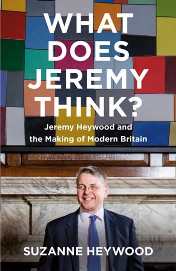 What Does Jeremy Think?: Jeremy Heywood and the Making of Modern Britain Heywood Suzanne
