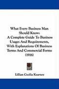 What Every Business Man Should Know: A Complete Guide to Business Usages and Requirements, with Explanations of Business Terms and Commercial Forms (1 Kearney Lillian Cecilia