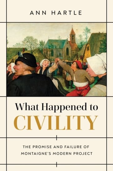 What Happened to Civility: The Promise and Failure of Montaignes Modern Project Ann Hartle