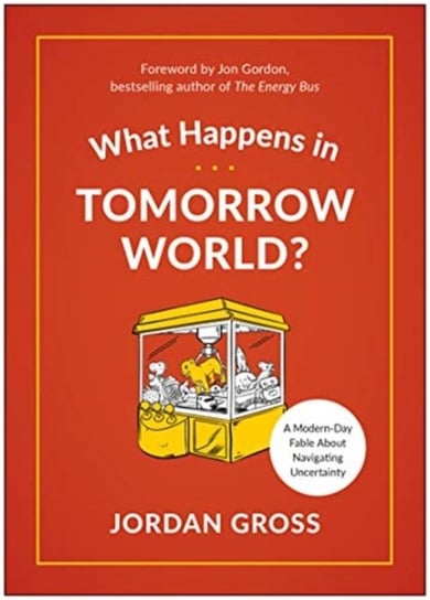 What Happens in Tomorrow World?: A Modern-Day Fable About Navigating Uncertainty Jordan Gross