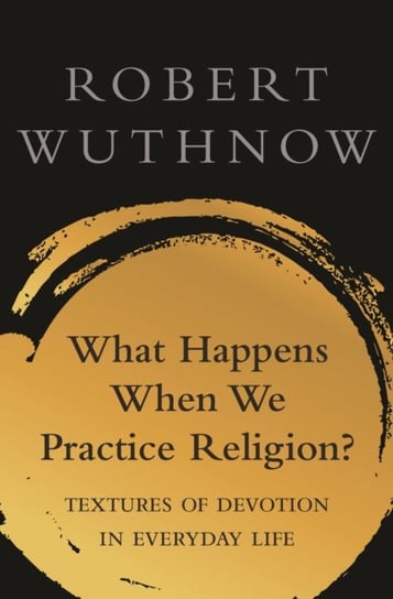 What Happens When We Practice Religion?: Textures of Devotion in Everyday Life Wuthnow Robert