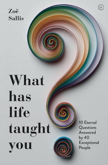 What Has Life Taught You?: 10 Eternal Questions Answered by 40 Exceptional People Zoe Sallis