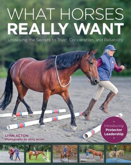 What Horses Really Want: Unlocking the Secrets to Trust, Cooperation and Reliability Lynn Acton