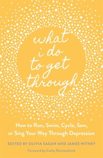 What I Do to Get Through: How to Run, Swim, Cycle, Sew, or Sing Your Way Through Depression Opracowanie zbiorowe