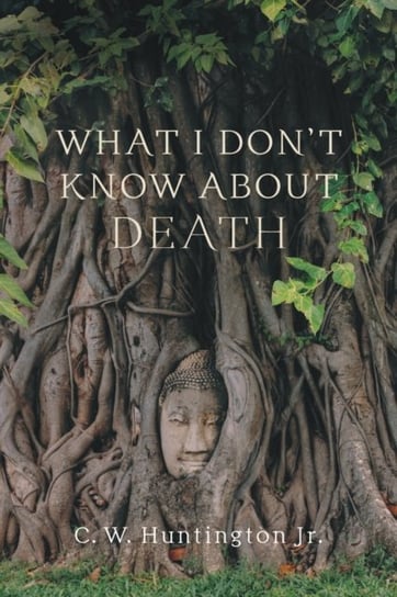 What I Dont Know About Death: Reflections on Buddhism and Mortality C. W. Huntington
