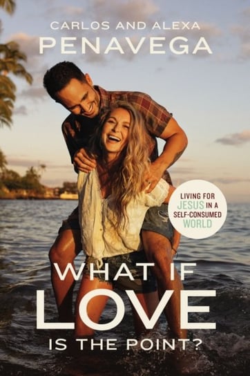 What If Love Is the Point?: Living for Jesus in a Self-Consumed World Carlos PenaVega