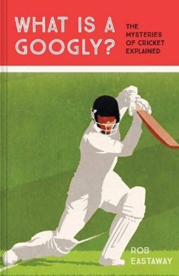 What is a Googly?: The Mysteries of Cricket Explained Eastaway Rob