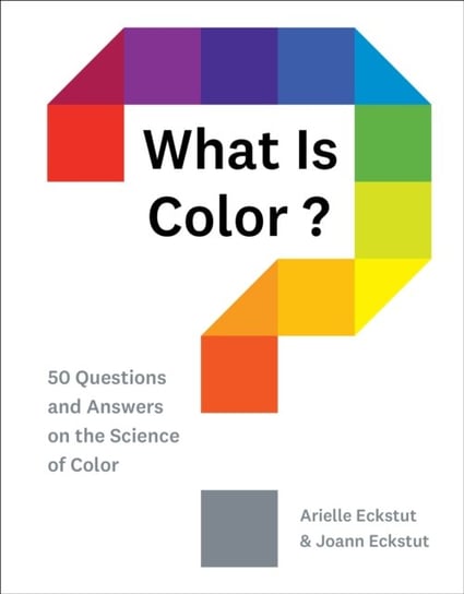 What Is Color?: 50 Questions and Answers on the Science of Color Arielle Eckstut, Joann Eckstut