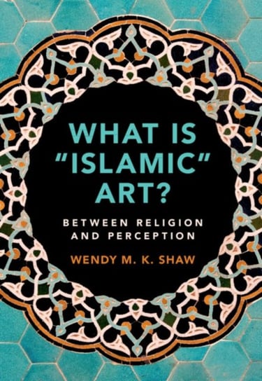 What is Islamic Art?: Between Religion and Perception Wendy M.K. Shaw