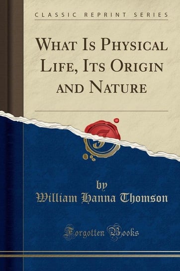 What Is Physical Life, Its Origin and Nature (Classic Reprint) Thomson William Hanna