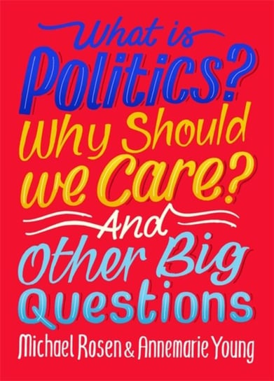 What Is Politics? Why Should we Care? And Other Big Questions Michael Rosen