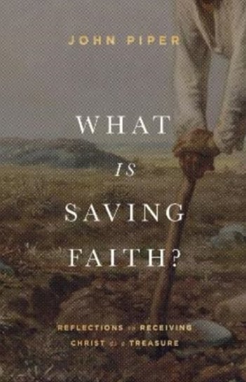 What Is Saving Faith?: Reflections on Receiving Christ as a Treasure Piper John