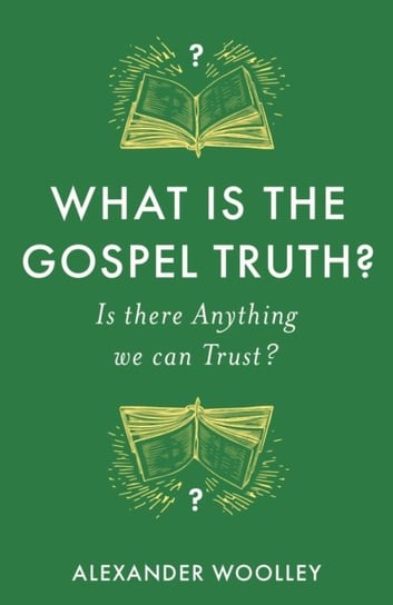 What is the Gospel Truth?: Is there Anything we can Trust? Alexander Woolley