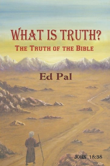 What Is Truth? The Truth of the Bible Ed Pal