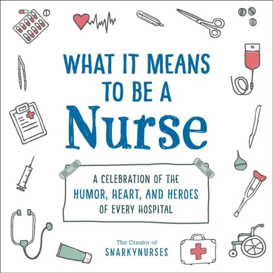 What It Means to Be a Nurse: A Celebration of the Humor, Heart, and Heroes of Every Hospital Opracowanie zbiorowe