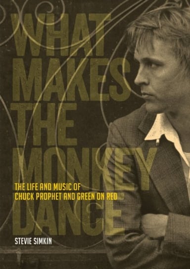 What Makes The Monkey Dance: The Life And Music Of Chuck Prophet And Green On Red Stevie Simkin