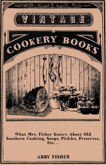 What Mrs. Fisher Knows About Old Southern Cooking, Soups, Pickles, Preserves, Etc. .. Fisher Abby
