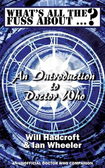 What's All the Fuss About ...? An Introduction to Doctor Who. (An Unofficial Doctor Who Companion.) Hadcroft Will