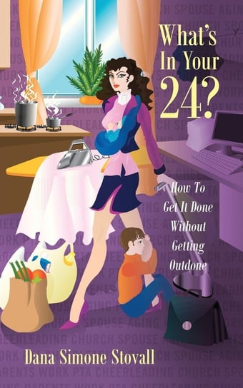 What's in Your 24? How to Get It Done Without Getting Outdone Dana Simone Stovall