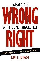 What's So Wrong with Being Absolutely Right: The Dangerous Nature of Dogmatic Belief Johnson Judy J.