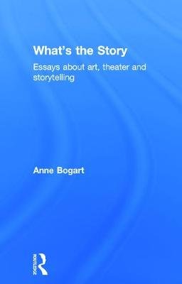 What's the Story: Essays about Art, Theater and Storytelling Bogart Anne