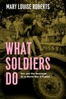 What Soldiers Do: Sex and the American GI in World War II France Roberts Mary Louise