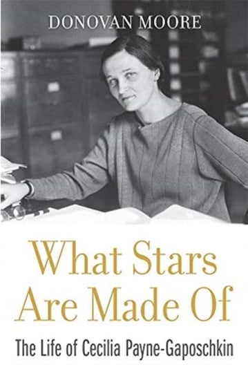 What Stars Are Made Of: The Life of Cecilia Payne-Gaposchkin Donovan Moore