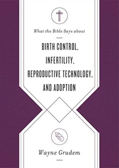 What the Bible Says about Birth Control, Infertility, Reproductive Technology, and Adoption Grudem Wayne