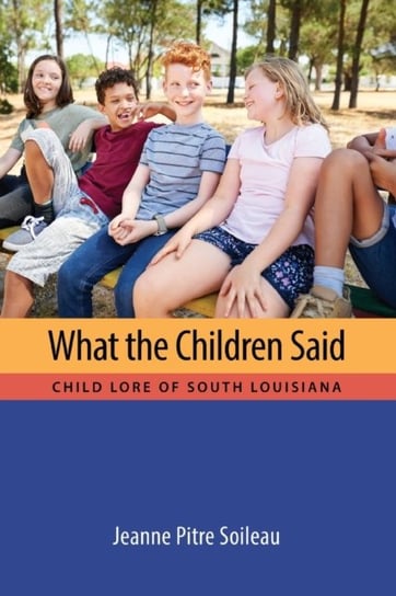 What the Children Said: Child Lore of South Louisiana Jeanne Pitre Soileau