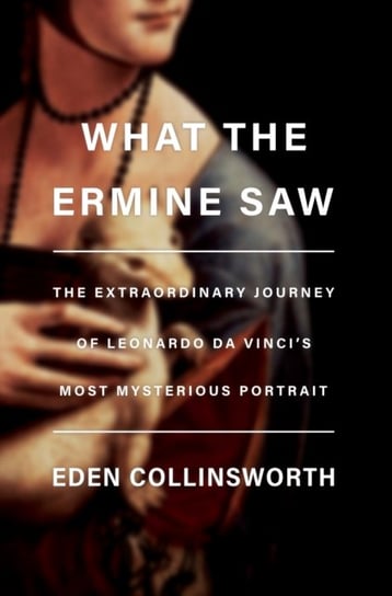 What the Ermine Saw: The Extraordinary Journey of Da Vincis Most Mysterious Portrait Eden Collinsworth