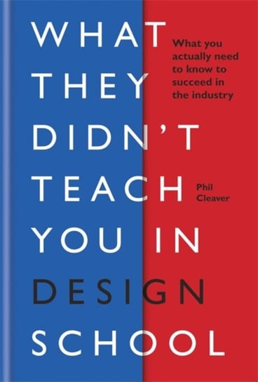 What They Didnt Teach You in Design School: What you actually need to know to make a success in the Phil Cleaver