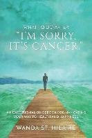 What to Do After I'm Sorry, It's Cancer.: An Exceptional Guidebook for Navigating Your Way to Health and Happiness Hilaire Wanda