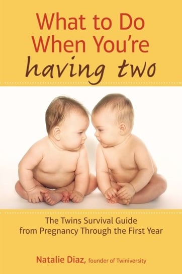 What to Do When Youre Having Two. The Twins Survival Guide from Pregnancy Through the First Year Natalie Diaz