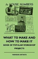 What To Make And How To Make It - Book Of Popular Workshop Projects Various